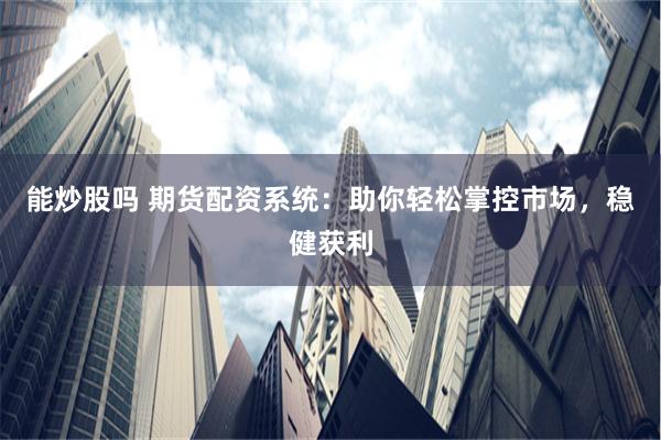 能炒股吗 期货配资系统：助你轻松掌控市场，稳健获利