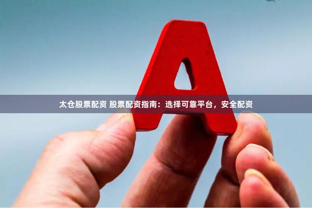 太仓股票配资 股票配资指南：选择可靠平台，安全配资