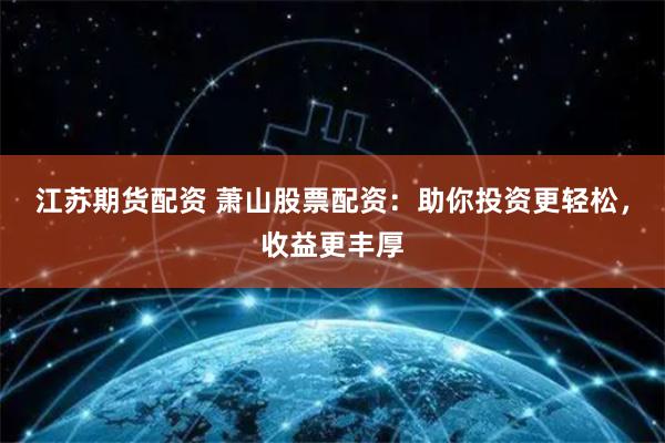 江苏期货配资 萧山股票配资：助你投资更轻松，收益更丰厚