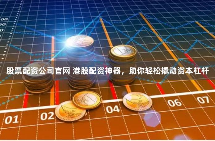 股票配资公司官网 港股配资神器，助你轻松撬动资本杠杆
