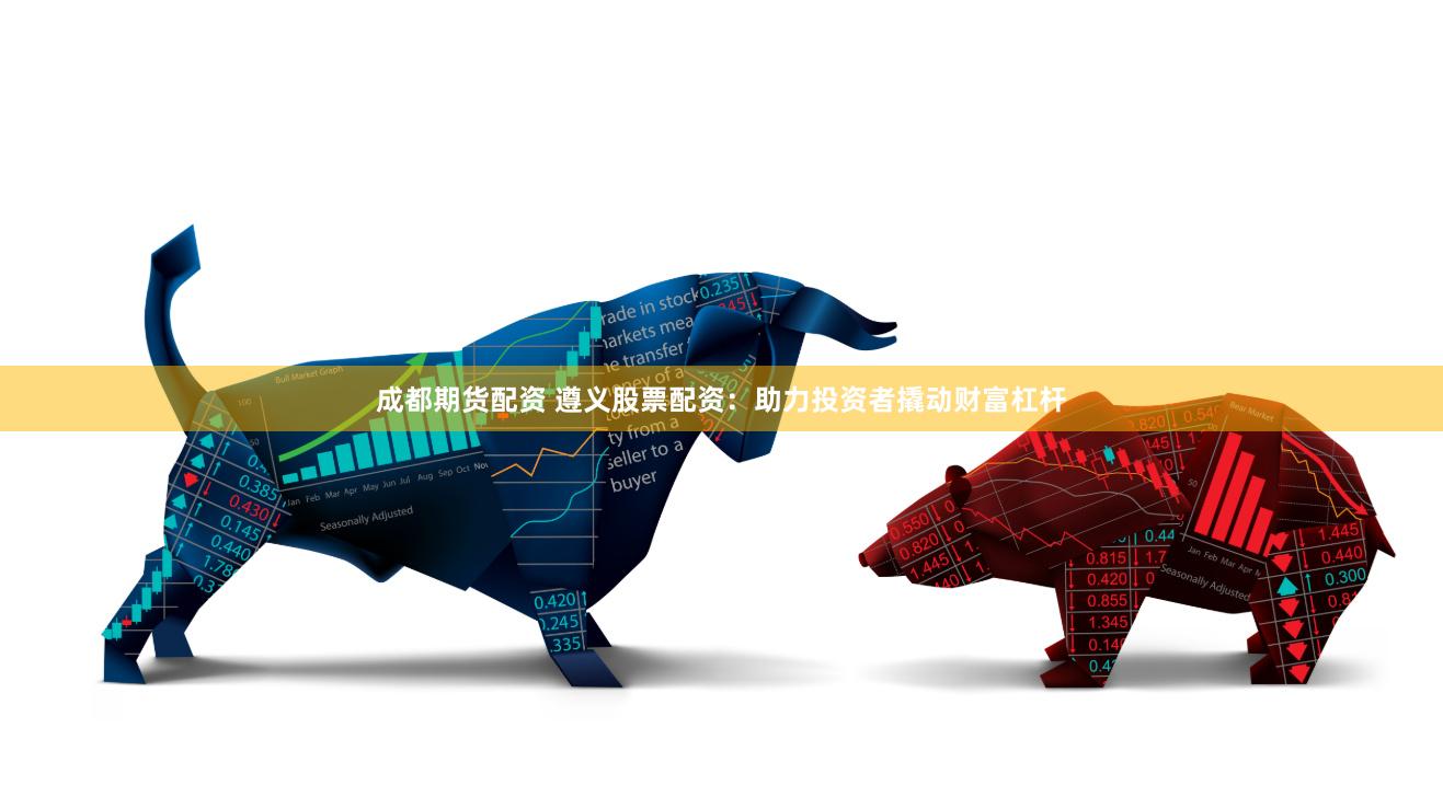 成都期货配资 遵义股票配资：助力投资者撬动财富杠杆