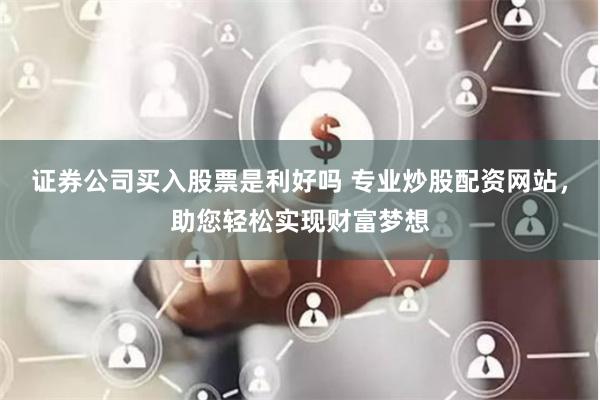 证券公司买入股票是利好吗 专业炒股配资网站，助您轻松实现财富梦想