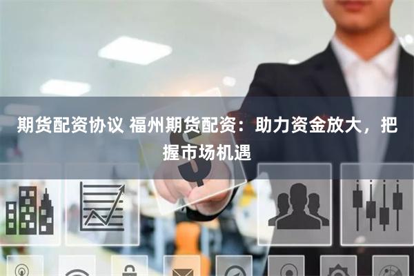 期货配资协议 福州期货配资：助力资金放大，把握市场机遇
