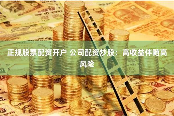 正规股票配资开户 公司配资炒股：高收益伴随高风险