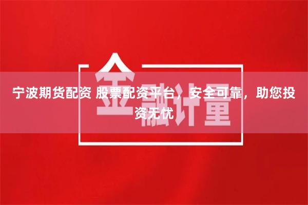 宁波期货配资 股票配资平台，安全可靠，助您投资无忧