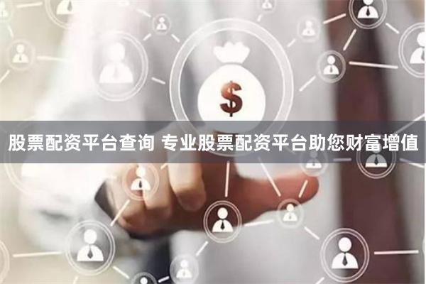 股票配资平台查询 专业股票配资平台助您财富增值