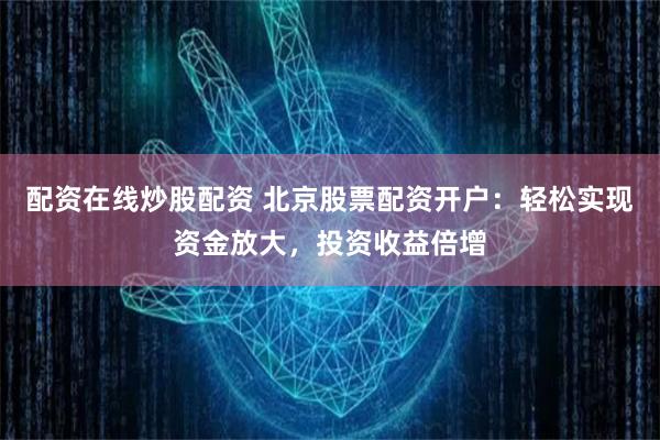 配资在线炒股配资 北京股票配资开户：轻松实现资金放大，投资收益倍增