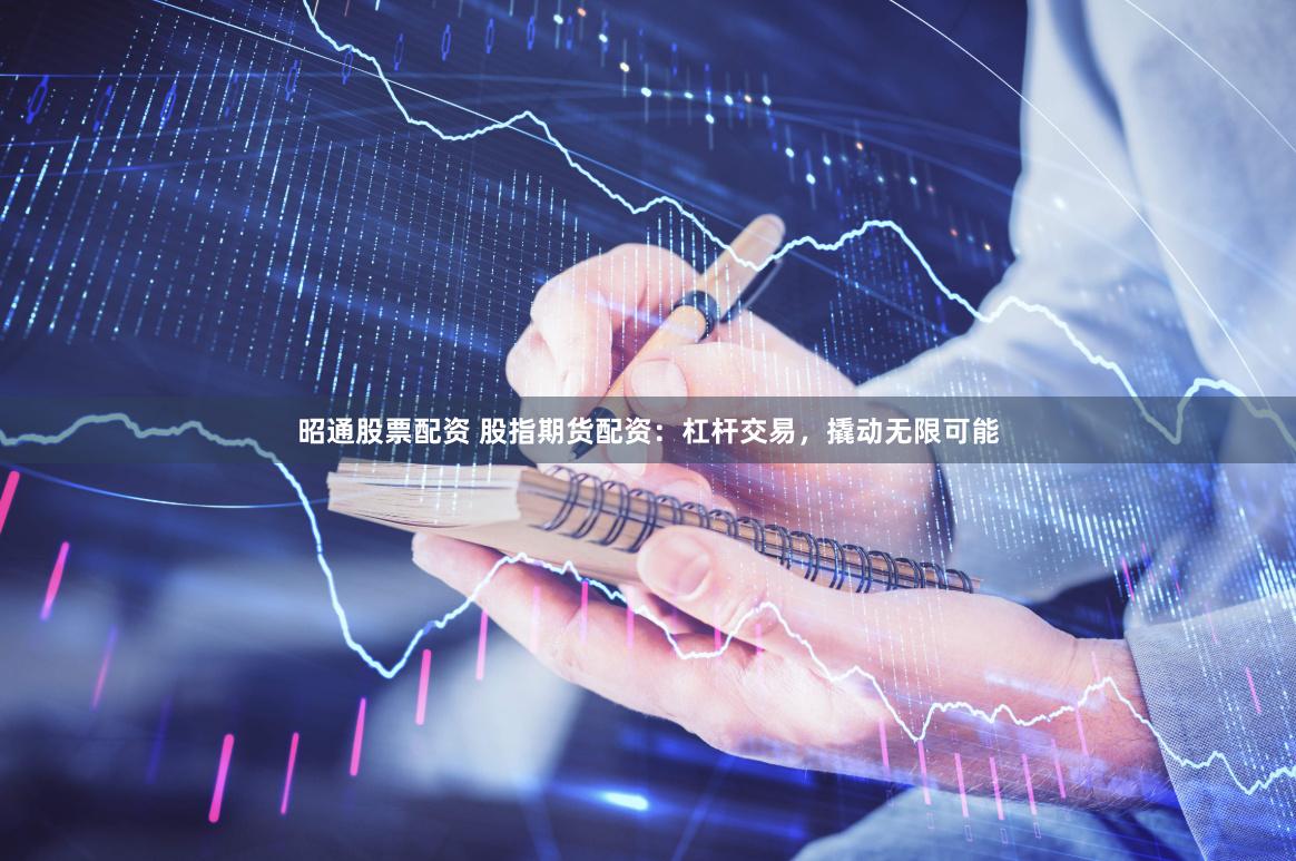昭通股票配资 股指期货配资：杠杆交易，撬动无限可能