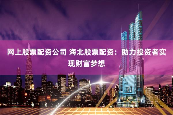 网上股票配资公司 海北股票配资：助力投资者实现财富梦想