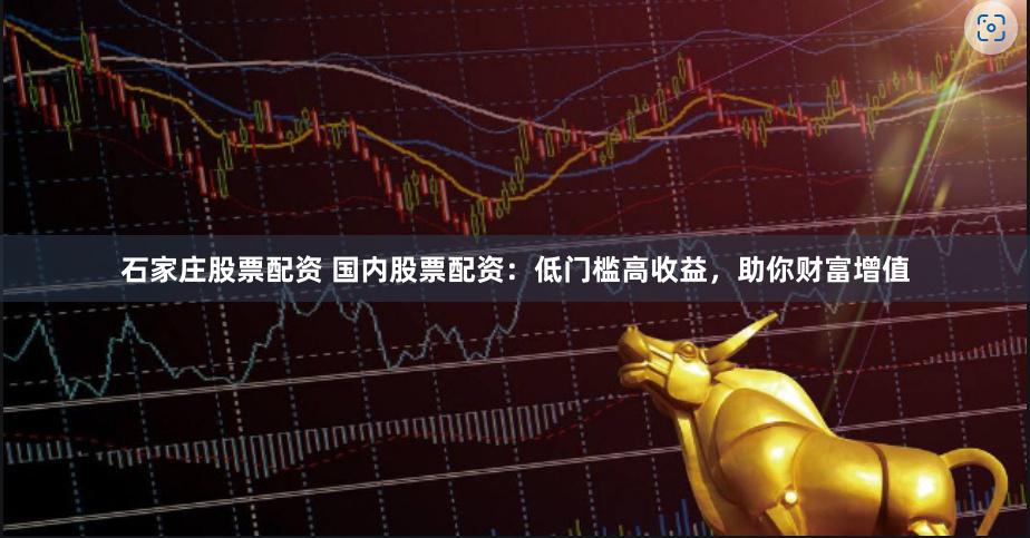石家庄股票配资 国内股票配资：低门槛高收益，助你财富增值