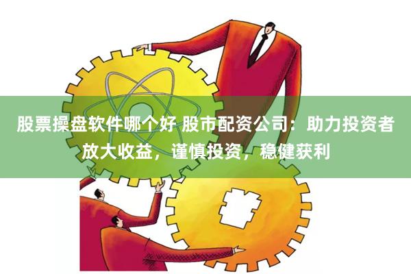 股票操盘软件哪个好 股市配资公司：助力投资者放大收益，谨慎投资，稳健获利