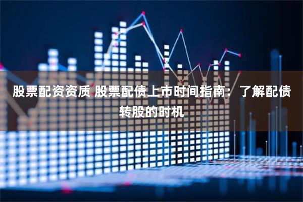股票配资资质 股票配债上市时间指南：了解配债转股的时机