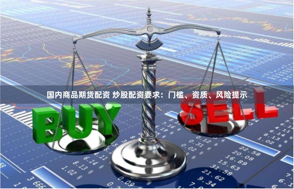 国内商品期货配资 炒股配资要求：门槛、资质、风险提示