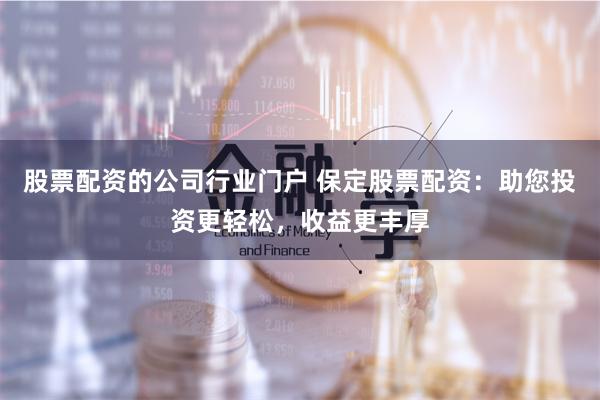 股票配资的公司行业门户 保定股票配资：助您投资更轻松，收益更丰厚