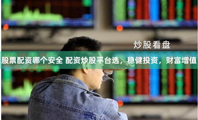 股票配资哪个安全 配资炒股平台选，稳健投资，财富增值