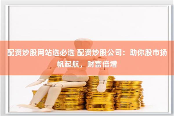 配资炒股网站选必选 配资炒股公司：助你股市扬帆起航，财富倍增