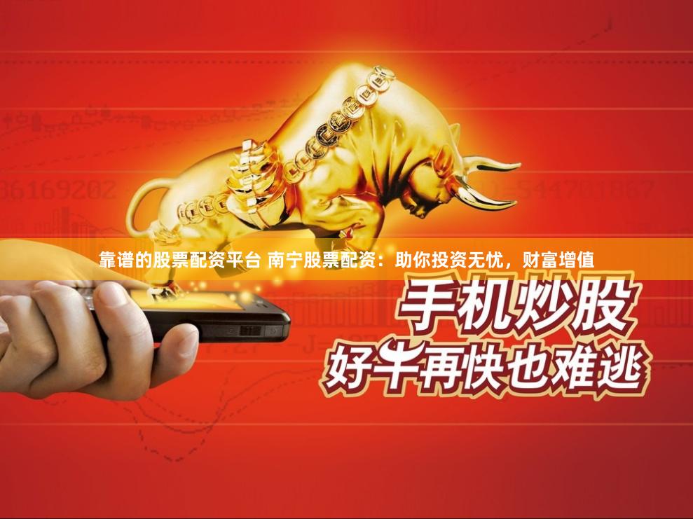 靠谱的股票配资平台 南宁股票配资：助你投资无忧，财富增值