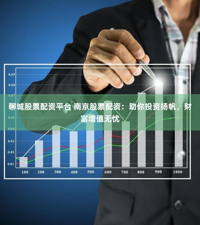 聊城股票配资平台 南京股票配资：助你投资扬帆，财富增值无忧