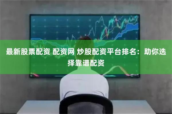 最新股票配资 配资网 炒股配资平台排名：助你选择靠谱配资
