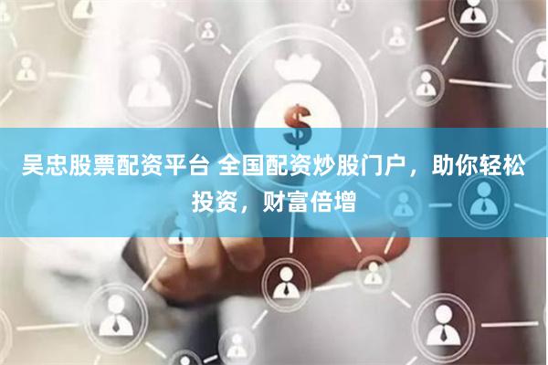吴忠股票配资平台 全国配资炒股门户，助你轻松投资，财富倍增
