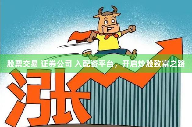 股票交易 证券公司 入配资平台，开启炒股致富之路