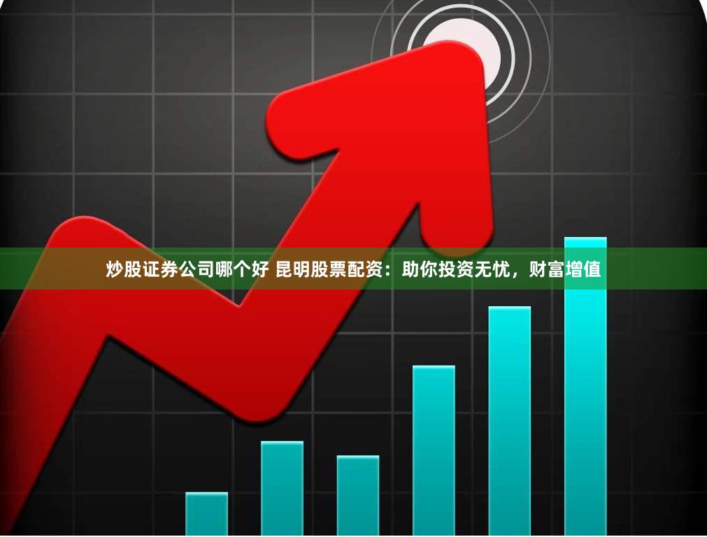 炒股证券公司哪个好 昆明股票配资：助你投资无忧，财富增值