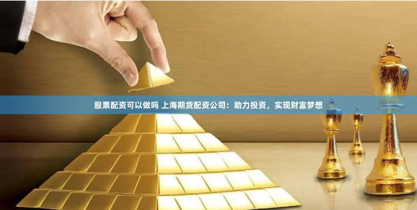 股票配资可以做吗 上海期货配资公司：助力投资，实现财富梦想