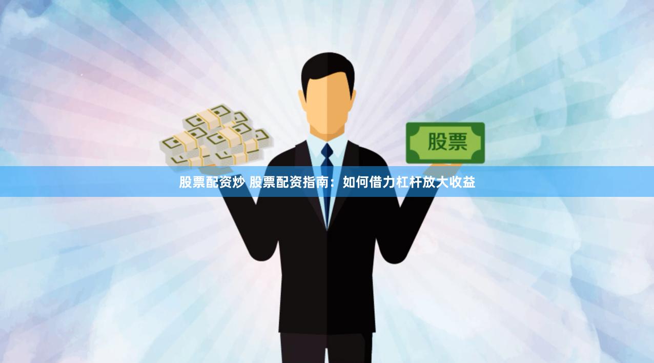 股票配资炒 股票配资指南：如何借力杠杆放大收益
