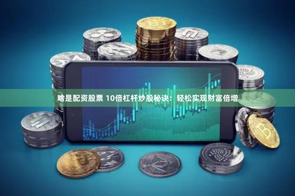 啥是配资股票 10倍杠杆炒股秘诀：轻松实现财富倍增