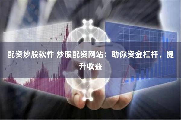 配资炒股软件 炒股配资网站：助你资金杠杆，提升收益