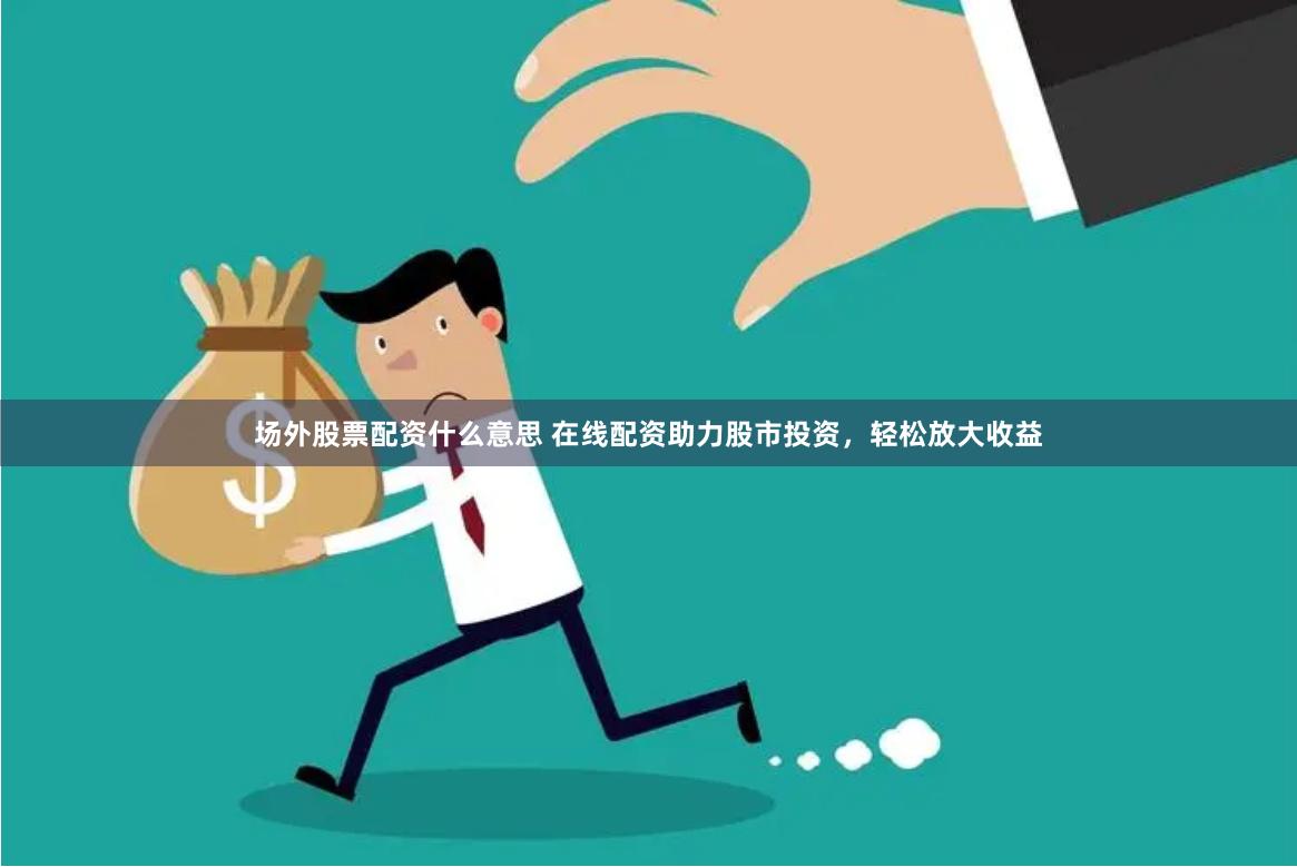 场外股票配资什么意思 在线配资助力股市投资，轻松放大收益