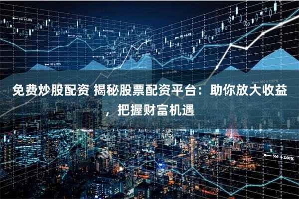 免费炒股配资 揭秘股票配资平台：助你放大收益，把握财富机遇