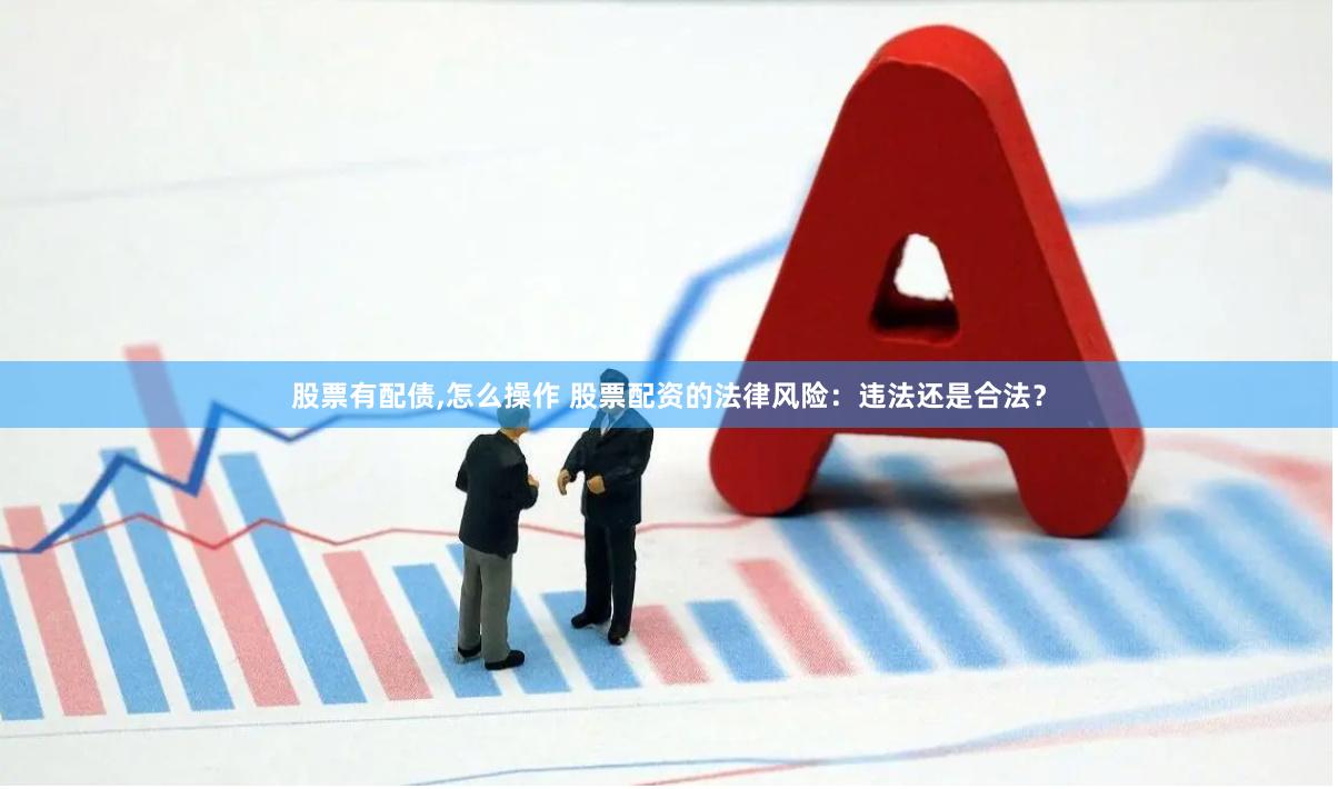 股票有配债,怎么操作 股票配资的法律风险：违法还是合法？