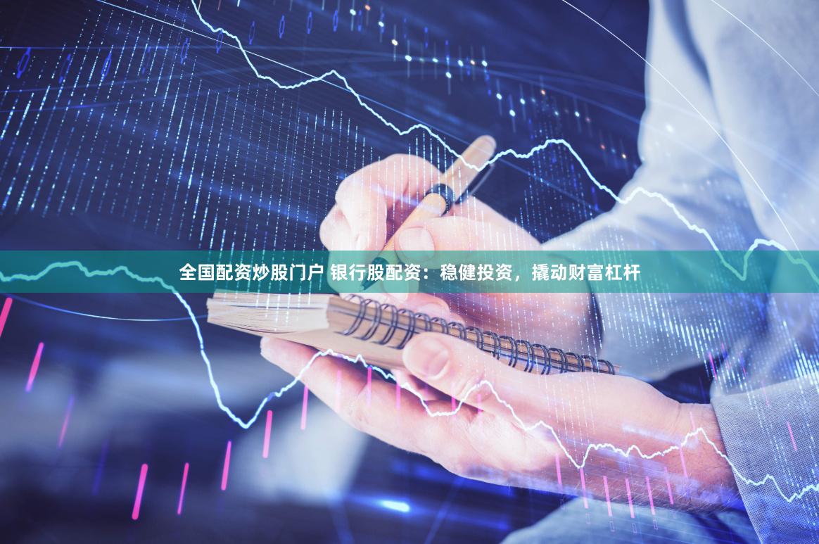 全国配资炒股门户 银行股配资：稳健投资，撬动财富杠杆