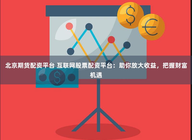北京期货配资平台 互联网股票配资平台：助你放大收益，把握财富机遇