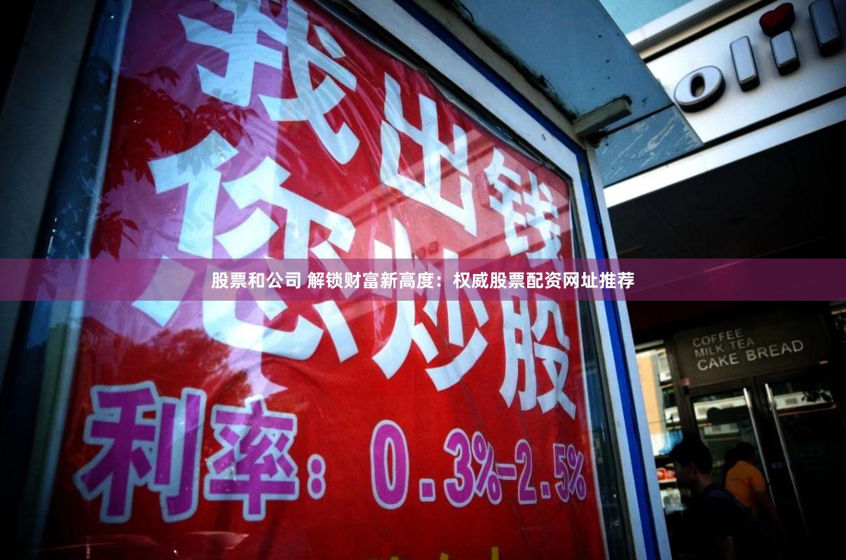 股票和公司 解锁财富新高度：权威股票配资网址推荐