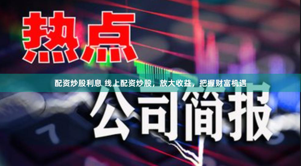 配资炒股利息 线上配资炒股，放大收益，把握财富机遇