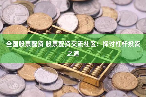全国股票配资 股票配资交流社区：探讨杠杆投资之道