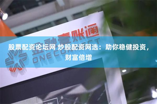股票配资论坛网 炒股配资网选：助你稳健投资，财富倍增