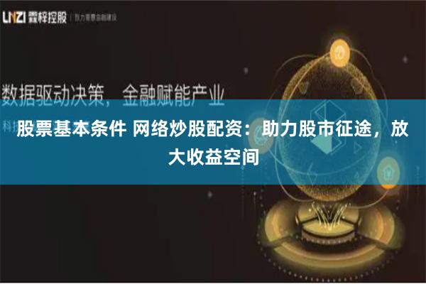 股票基本条件 网络炒股配资：助力股市征途，放大收益空间
