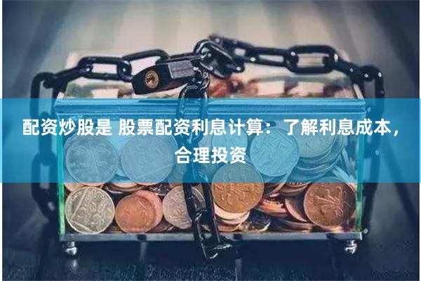 配资炒股是 股票配资利息计算：了解利息成本，合理投资