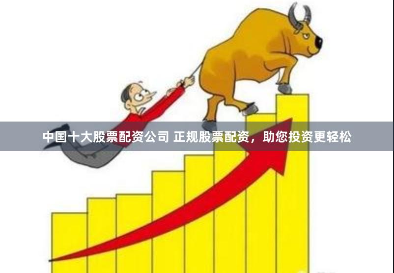 中国十大股票配资公司 正规股票配资，助您投资更轻松