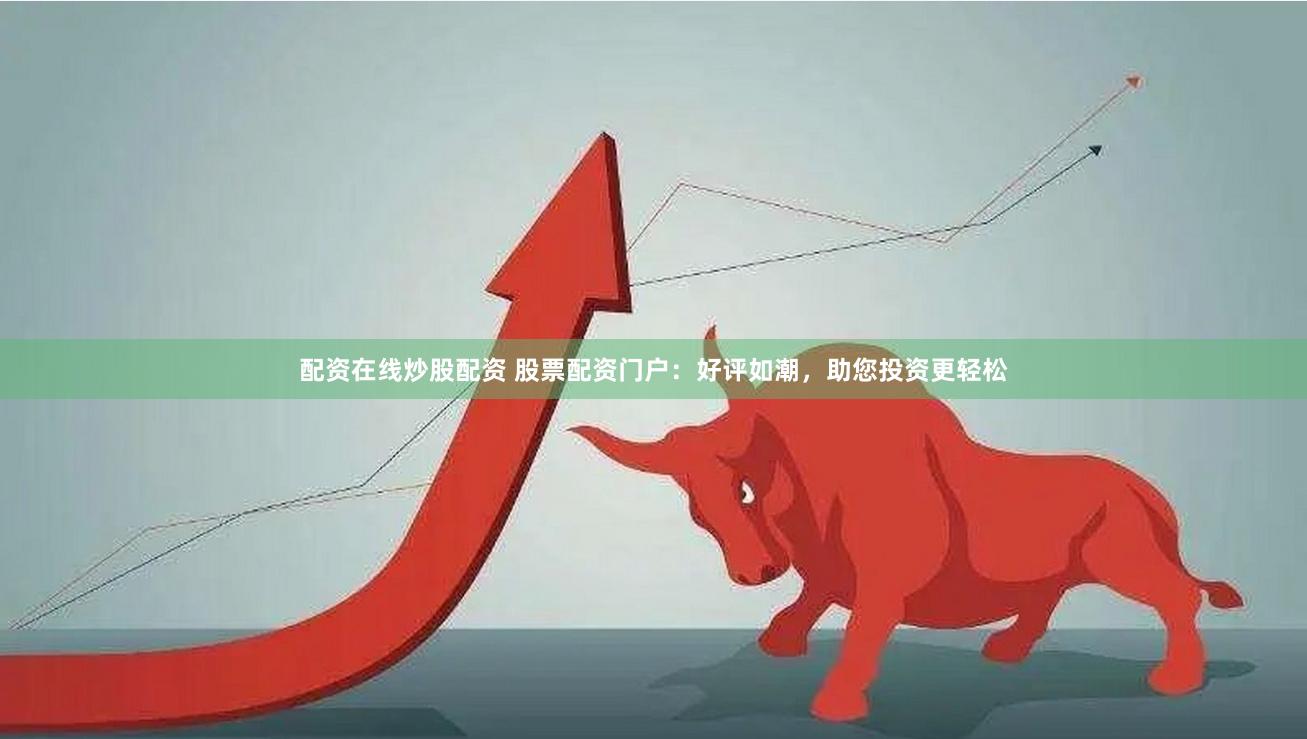 配资在线炒股配资 股票配资门户：好评如潮，助您投资更轻松