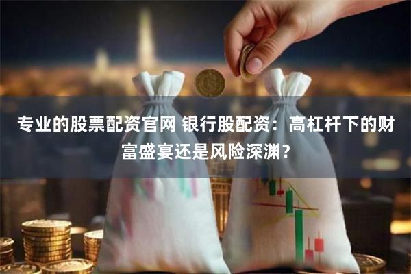 专业的股票配资官网 银行股配资：高杠杆下的财富盛宴还是风险深渊？