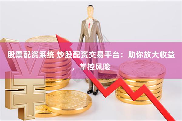 股票配资系统 炒股配资交易平台：助你放大收益，掌控风险