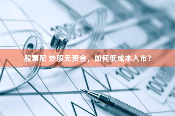 股票配 炒股无资金，如何低成本入市？