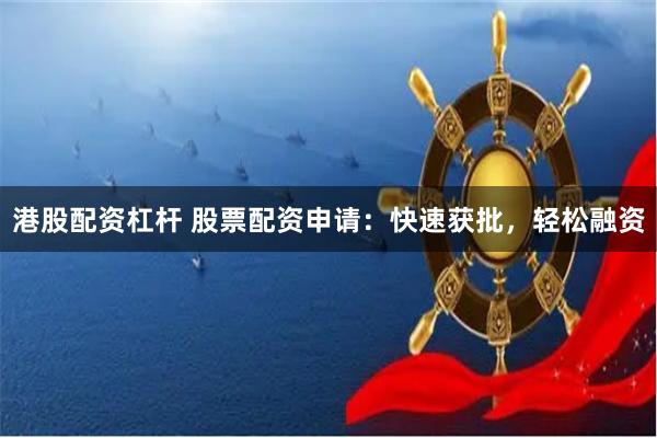 港股配资杠杆 股票配资申请：快速获批，轻松融资