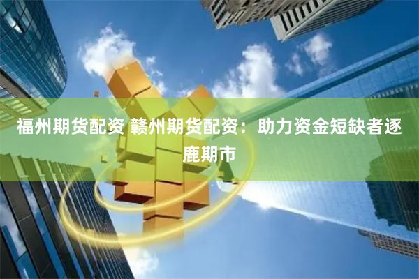 福州期货配资 赣州期货配资：助力资金短缺者逐鹿期市