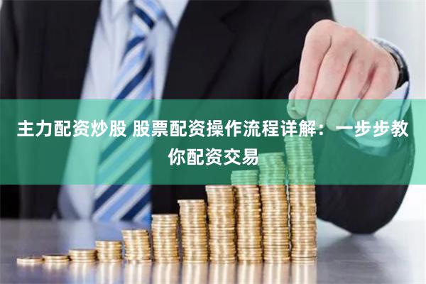 主力配资炒股 股票配资操作流程详解：一步步教你配资交易