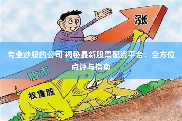 专业炒股的公司 揭秘最新股票配资平台：全方位点评与指南